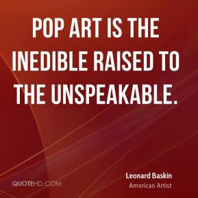 Leonard Baskin - Pop art is the inedible raised to the unspeakable.