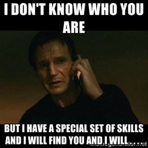 ... have a special set of skills and I will find you and I will