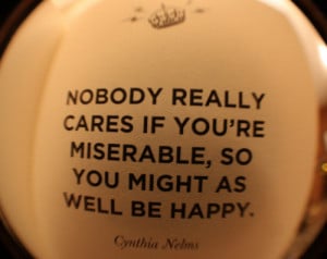Nobody really cares if you're miserable, so you might as well be happy ...