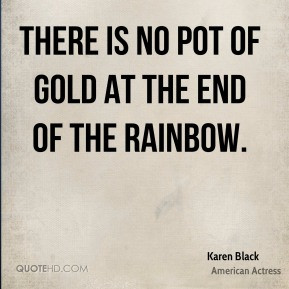 Karen Black - There is no pot of gold at the end of the rainbow.