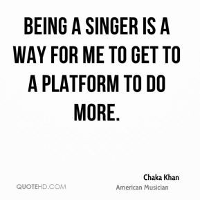 Chaka Khan - Being a singer is a way for me to get to a platform to do ...