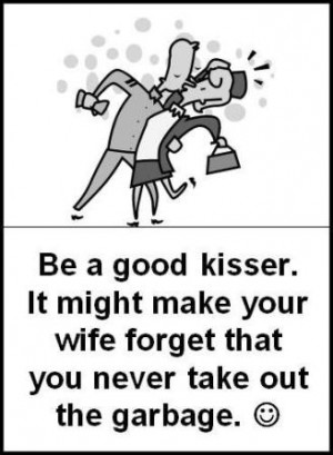 Be a good kisser. It might make your wife forget that you never take ...