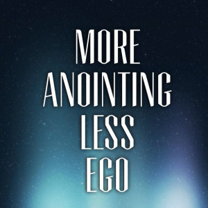 More Anointing Less Ego!!!