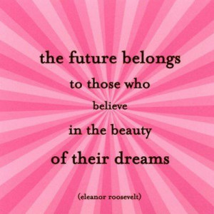 ... to those who believe in the beauty of their dreams - Eleanor Roosevelt