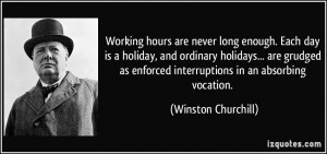 Working hours are never long enough. Each day is a holiday, and ...