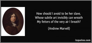 ... can wreath My fetters of the very air I breath? - Andrew Marvell