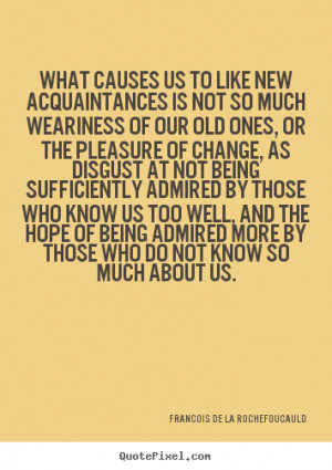 de La Rochefoucauld Quotes - What causes us to like new acquaintances ...