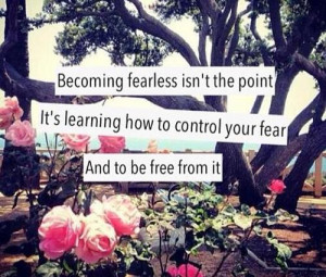 Becoming fearless isn't the point. It's learning how to control your ...