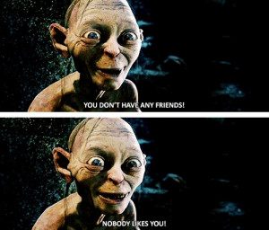 No One Likes You Gollum Nobody likes you!