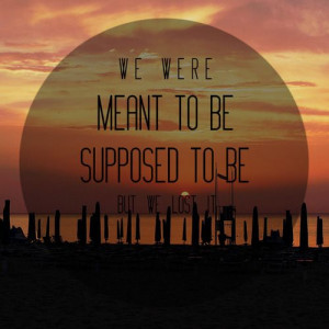 we were meant to be, supposed to be, but we lost it