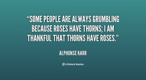 Some people are always grumbling because roses have thorns; I am ...