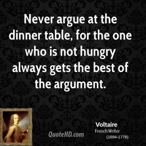 Never argue at the dinner table, for the one who is not hungry always ...