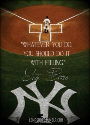 Whatever you do, you should do it wiht feeling. ~ Yogi Berra