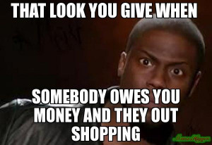 ... somebody owes you money and they out shopping - Kevin Hart The Hell