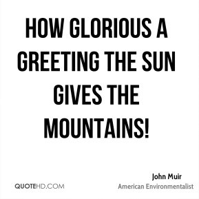 How glorious a greeting the sun gives the mountains! - John Muir