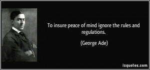 To insure peace of mind ignore the rules and regulations. - George Ade