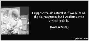 suppose the old natural stuff would be ok, the old mushroom, but I ...