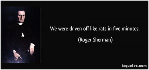 We were driven off like rats in five minutes. - Roger Sherman