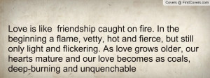 Love is like friendship caught on fire. In the beginning a flame ...