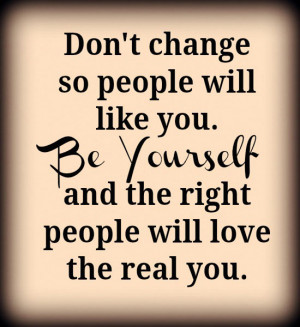 will like you. Be yourself and the right people will love the real you ...