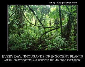 ... plants are killed by vegetarians. Help end the violence. Eat bacon