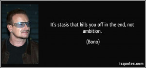 It's stasis that kills you off in the end, not ambition. - Bono