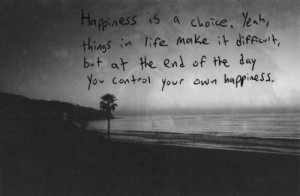 Happiness is a choice, yeah, thing in life make it difficult but at ...