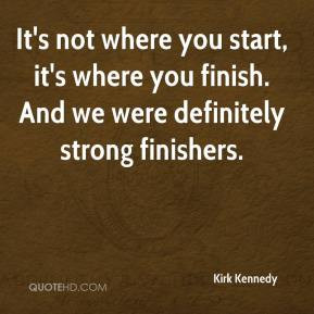... you finish. And we were definitely strong finishers. - Kirk Kennedy