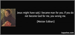 ... you. If you do not become God for me, you wrong me. - Meister Eckhart