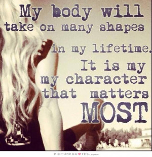 My body will take on many shapes in my lifetime. It is my character ...