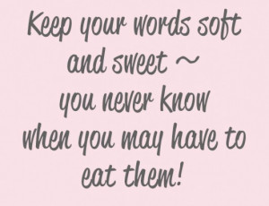 ... your words soft and sweet you never know when you may have to eat them