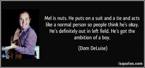 ... out in left field. He's got the ambition of a boy. - Dom DeLuise