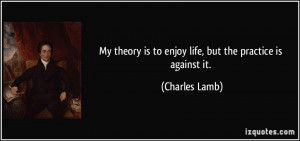 My theory is to enjoy life, but the practice is against it. - Charles ...