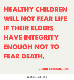 ... not fear life if their elders have integrity enough not to fear death