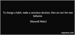 ... conscious decision, then act out the new behavior. - Maxwell Maltz