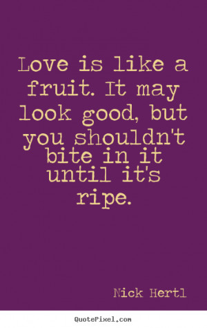 Love is like a fruit. It may look good, but you shouldn't bite in it ...