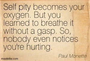 Self pity becomes your oxygen. But you learned to breathe it without a ...