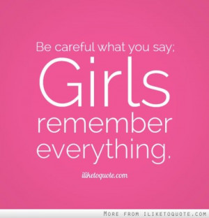 Be careful what you say; girls remember everything.