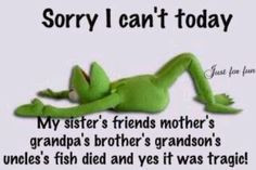 Sorry, I can't today.. Kermit the Frog. Funny excuse. More
