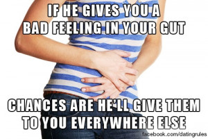 If he gives you a bad feeling in your gut, chances are he'll give them ...