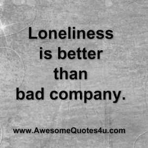 Loneliness is better than bad company.