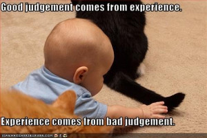 Good judgment comes from experience, and a lot of that comes from bad ...