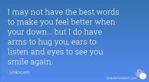 may not have the best words to make you feel better when your down ...