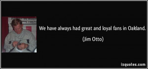 We have always had great and loyal fans in Oakland. - Jim Otto