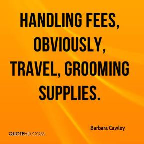 Barbara Cawley - Handling fees, obviously, travel, grooming supplies.