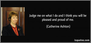 Judge me on what I do and I think you will be pleased and proud of me ...