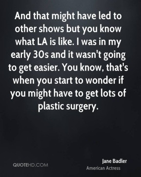 ... you start to wonder if you might have to get lots of plastic surgery
