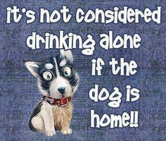 It's not considered drinking alone if the dog is home! Cheers!! More