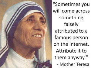 ... to a famous person. Attribute it to them anyway.” – Mother Teresa