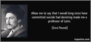 ... suicide had desisting made me a professor of Latin. - Ezra Pound